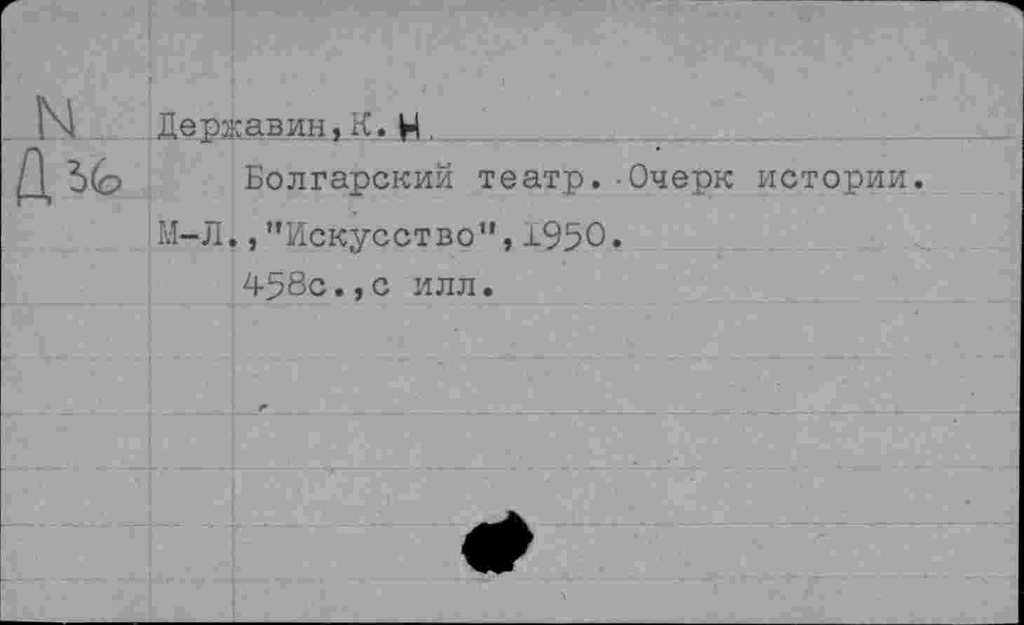 ﻿Державин, К. Н.
Болгарский театр.-Очерк истории.
М-Л. /’Искусство”,±950«
458с.,с илл.